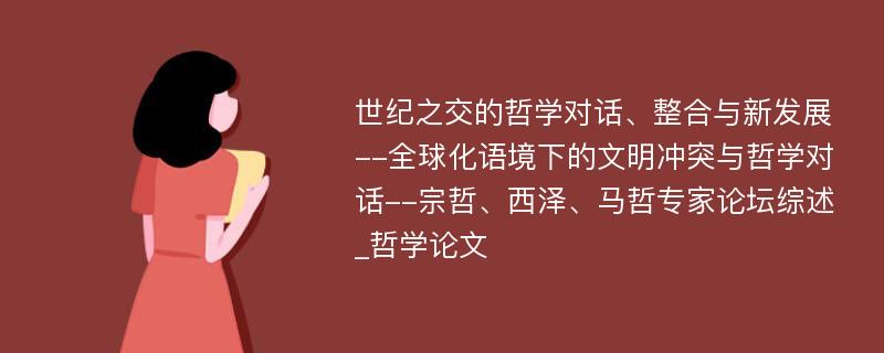 世纪之交的哲学对话、整合与新发展--全球化语境下的文明冲突与哲学对话--宗哲、西泽、马哲专家论坛综述_哲学论文