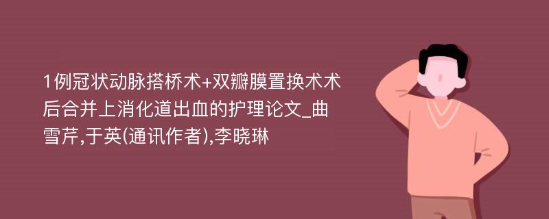 1例冠状动脉搭桥术+双瓣膜置换术术后合并上消化道出血的护理论文_曲雪芹,于英(通讯作者),李晓琳