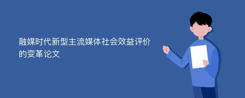 融媒时代新型主流媒体社会效益评价的变革论文