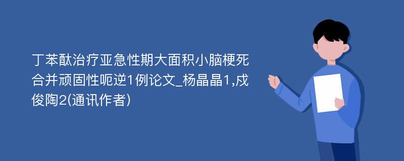 丁苯酞治疗亚急性期大面积小脑梗死合并顽固性呃逆1例论文_杨晶晶1,戍俊陶2(通讯作者)