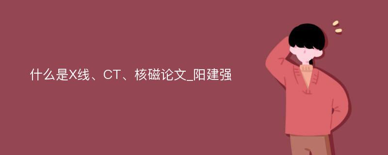 什么是X线、CT、核磁论文_阳建强