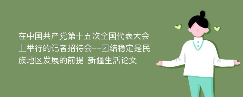 在中国共产党第十五次全国代表大会上举行的记者招待会--团结稳定是民族地区发展的前提_新疆生活论文