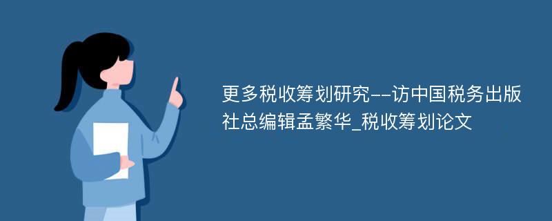 更多税收筹划研究--访中国税务出版社总编辑孟繁华_税收筹划论文