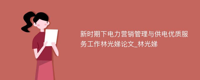 新时期下电力营销管理与供电优质服务工作林光娣论文_林光娣