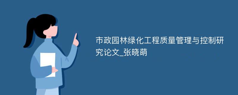 市政园林绿化工程质量管理与控制研究论文_张晓萌