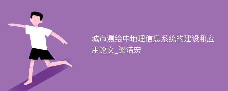 城市测绘中地理信息系统的建设和应用论文_梁洁宏