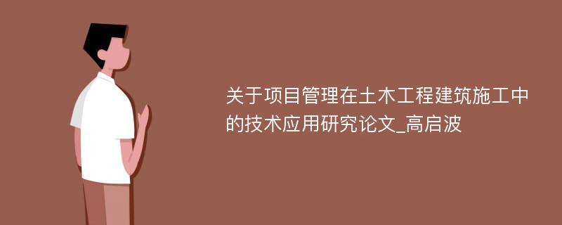 关于项目管理在土木工程建筑施工中的技术应用研究论文_高启波