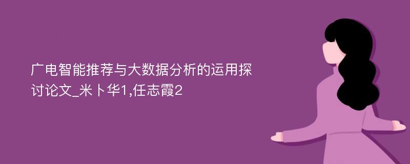 广电智能推荐与大数据分析的运用探讨论文_米卜华1,任志霞2