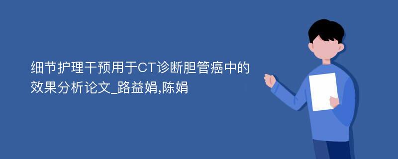 细节护理干预用于CT诊断胆管癌中的效果分析论文_路益娟,陈娟