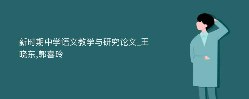 新时期中学语文教学与研究论文_王晓东,郭喜玲