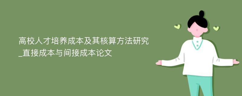 高校人才培养成本及其核算方法研究_直接成本与间接成本论文