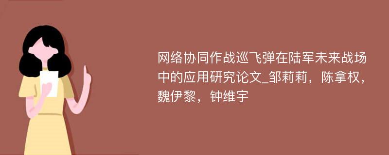 网络协同作战巡飞弹在陆军未来战场中的应用研究论文_邹莉莉，陈拿权，魏伊黎，钟维宇