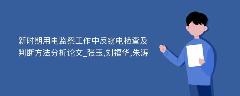 新时期用电监察工作中反窃电检查及判断方法分析论文_张玉,刘福华,朱涛