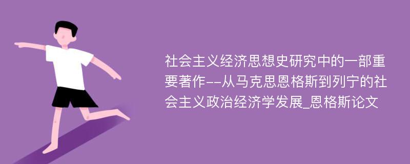 社会主义经济思想史研究中的一部重要著作--从马克思恩格斯到列宁的社会主义政治经济学发展_恩格斯论文