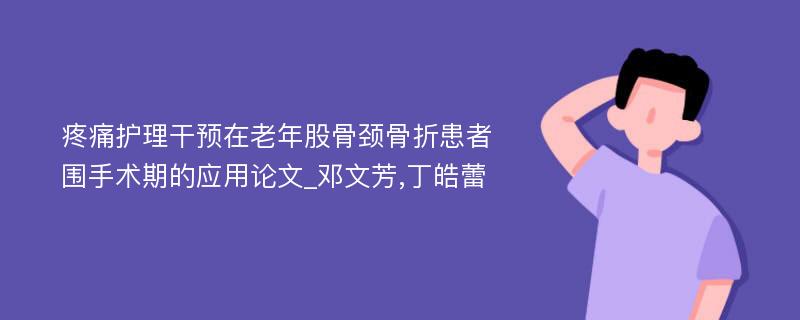 疼痛护理干预在老年股骨颈骨折患者围手术期的应用论文_邓文芳,丁皓蕾