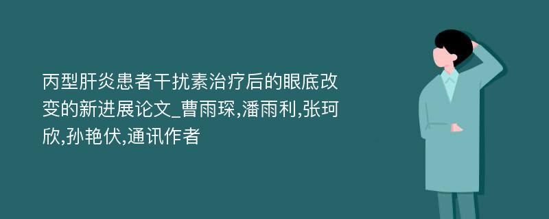 丙型肝炎患者干扰素治疗后的眼底改变的新进展论文_曹雨琛,潘雨利,张珂欣,孙艳伏,通讯作者