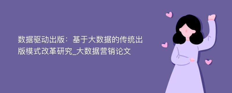 数据驱动出版：基于大数据的传统出版模式改革研究_大数据营销论文