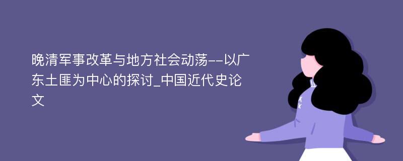 晚清军事改革与地方社会动荡--以广东土匪为中心的探讨_中国近代史论文