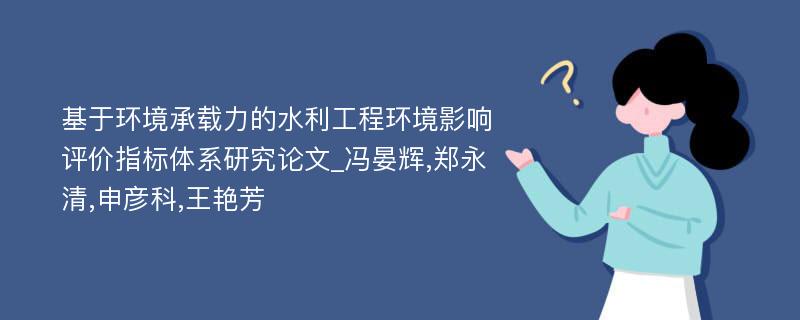 基于环境承载力的水利工程环境影响评价指标体系研究论文_冯晏辉,郑永清,申彦科,王艳芳