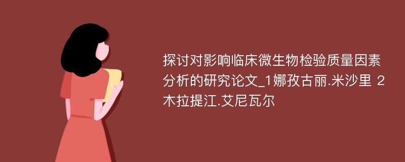 探讨对影响临床微生物检验质量因素分析的研究论文_1娜孜古丽.米沙里 2木拉提江.艾尼瓦尔