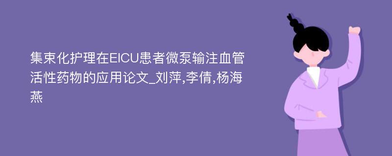 集束化护理在EICU患者微泵输注血管活性药物的应用论文_刘萍,李倩,杨海燕