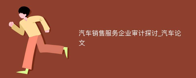 汽车销售服务企业审计探讨_汽车论文