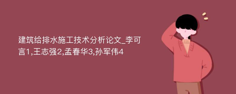 建筑给排水施工技术分析论文_李可言1,王志强2,孟春华3,孙军伟4