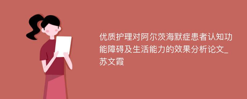 优质护理对阿尔茨海默症患者认知功能障碍及生活能力的效果分析论文_苏文霞