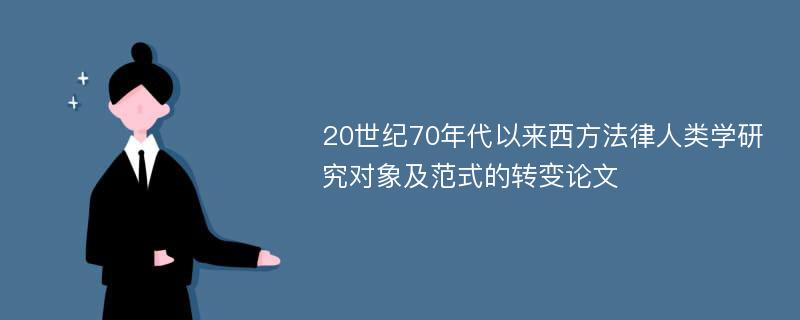 20世纪70年代以来西方法律人类学研究对象及范式的转变论文