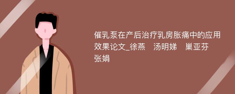 催乳泵在产后治疗乳房胀痛中的应用效果论文_徐燕　汤明娣　巢亚芬　张娟