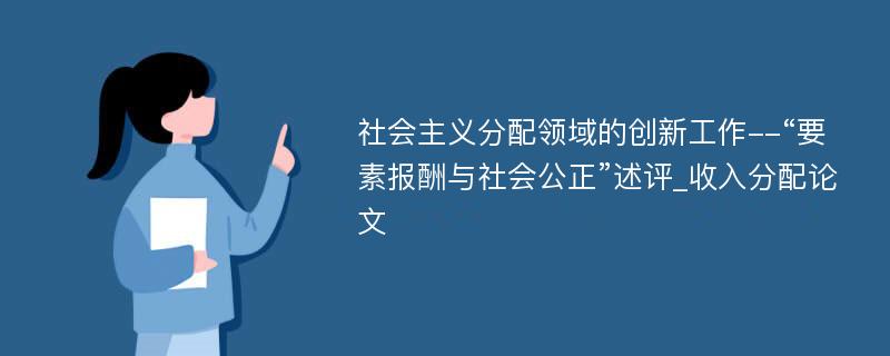 社会主义分配领域的创新工作--“要素报酬与社会公正”述评_收入分配论文