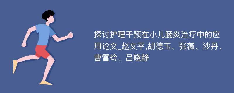 探讨护理干预在小儿肠炎治疗中的应用论文_赵文平,胡德玉、张薇、沙丹、曹雪玲、吕晓静