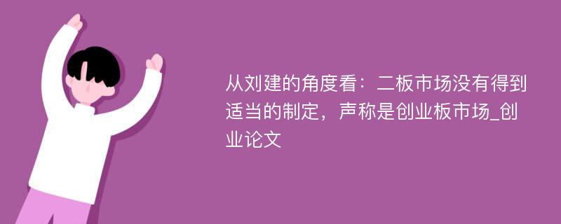 从刘建的角度看：二板市场没有得到适当的制定，声称是创业板市场_创业论文