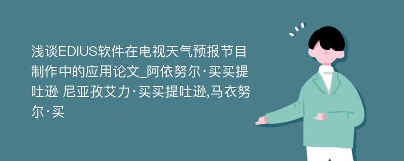 浅谈EDIUS软件在电视天气预报节目制作中的应用论文_阿依努尔·买买提吐逊 尼亚孜艾力·买买提吐逊,马衣努尔·买