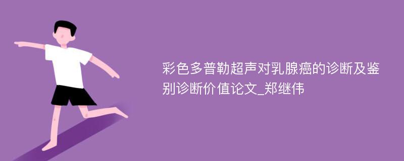 彩色多普勒超声对乳腺癌的诊断及鉴别诊断价值论文_郑继伟