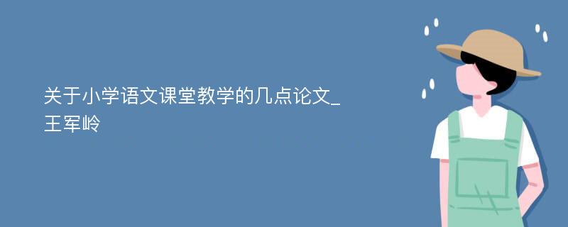 关于小学语文课堂教学的几点论文_王军岭