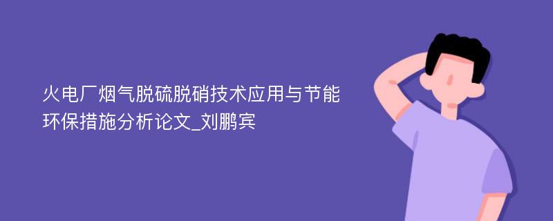 火电厂烟气脱硫脱硝技术应用与节能环保措施分析论文_刘鹏宾