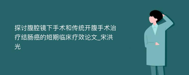 探讨腹腔镜下手术和传统开腹手术治疗结肠癌的短期临床疗效论文_宋洪光