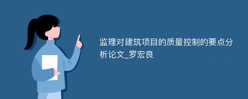 监理对建筑项目的质量控制的要点分析论文_罗宏良