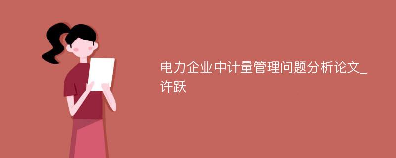 电力企业中计量管理问题分析论文_许跃