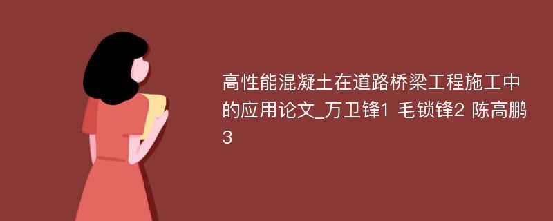 高性能混凝土在道路桥梁工程施工中的应用论文_万卫锋1 毛锁锋2 陈高鹏3