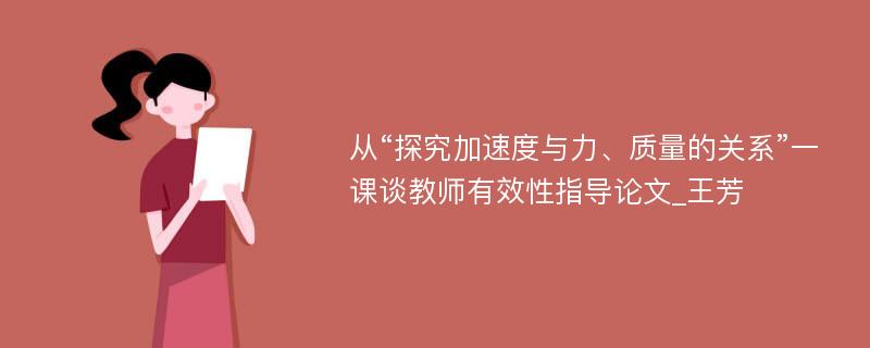 从“探究加速度与力、质量的关系”一课谈教师有效性指导论文_王芳