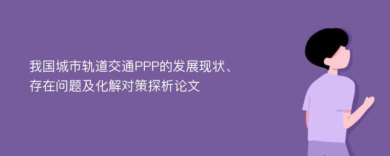 我国城市轨道交通PPP的发展现状、存在问题及化解对策探析论文