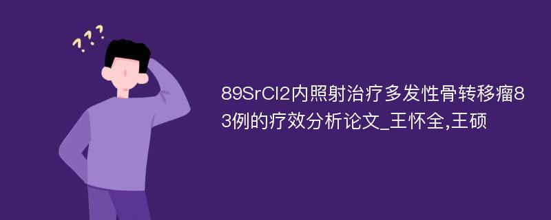 89SrCI2内照射治疗多发性骨转移瘤83例的疗效分析论文_王怀全,王硕