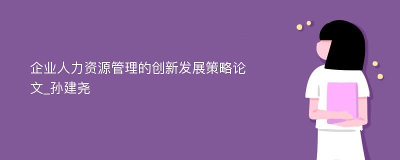 企业人力资源管理的创新发展策略论文_孙建尧