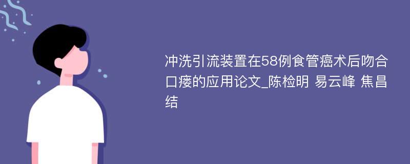 冲洗引流装置在58例食管癌术后吻合口瘘的应用论文_陈检明 易云峰 焦昌结