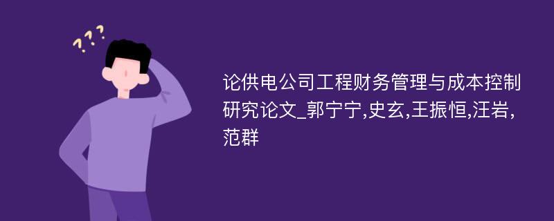 论供电公司工程财务管理与成本控制研究论文_郭宁宁,史玄,王振恒,汪岩,范群