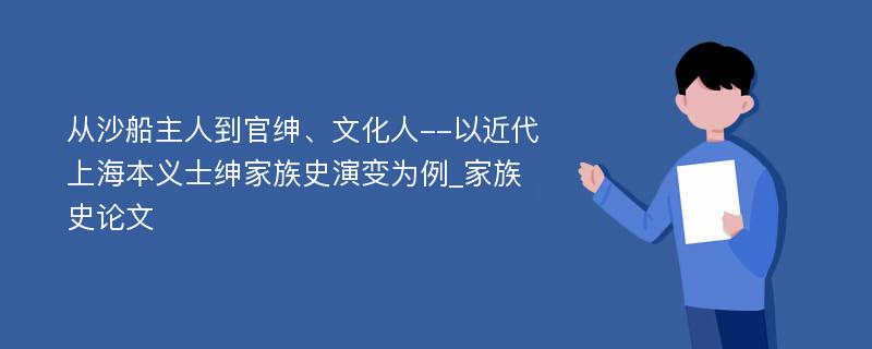 从沙船主人到官绅、文化人--以近代上海本义士绅家族史演变为例_家族史论文