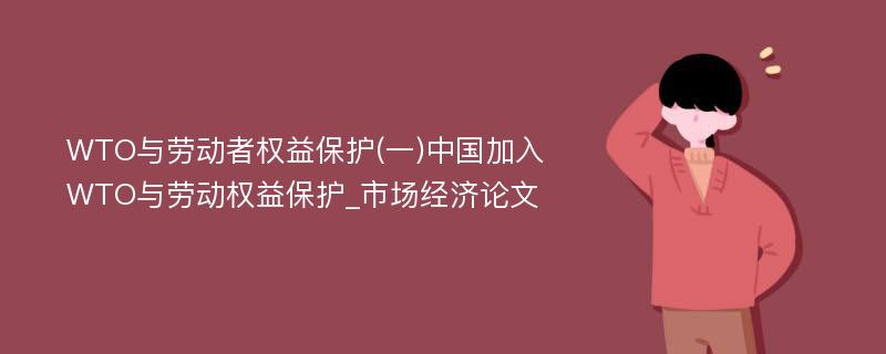 WTO与劳动者权益保护(一)中国加入WTO与劳动权益保护_市场经济论文