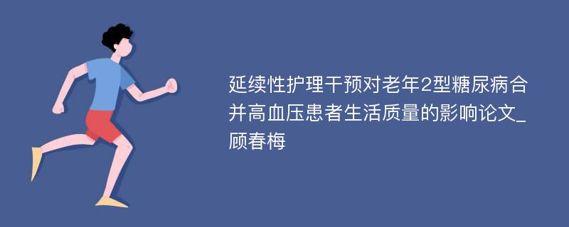 延续性护理干预对老年2型糖尿病合并高血压患者生活质量的影响论文_顾春梅